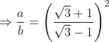 \Rightarrow \frac{a}{b}=\left (\frac{\sqrt{3}+1}{\sqrt{3}-1} \right )^{2}